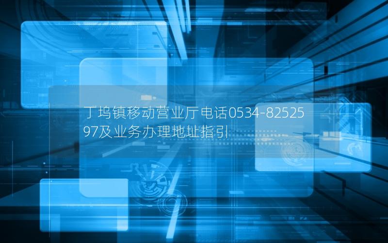 丁坞镇移动营业厅电话0534-8252597及业务办理地址指引