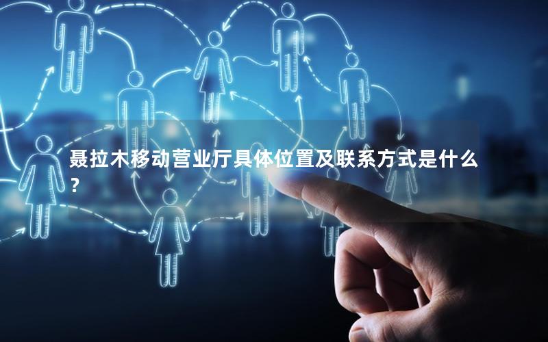 聂拉木移动营业厅具体位置及联系方式是什么？