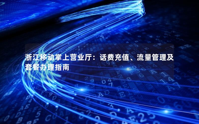 浙江移动掌上营业厅：话费充值、流量管理及套餐办理指南
