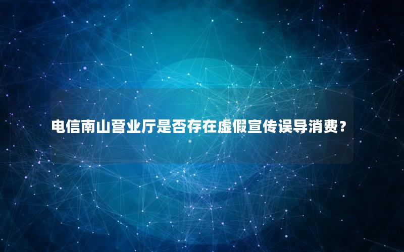 电信南山营业厅是否存在虚假宣传误导消费？