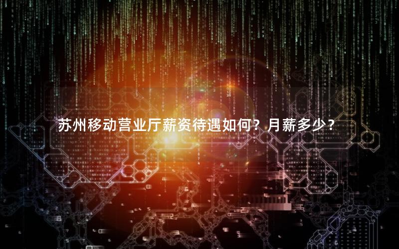 苏州移动营业厅薪资待遇如何？月薪多少？