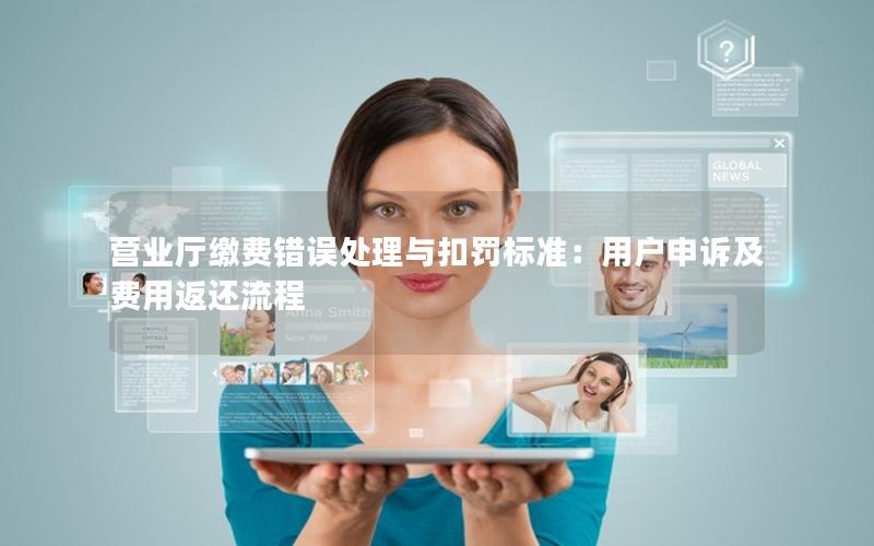 营业厅缴费错误处理与扣罚标准：用户申诉及费用返还流程