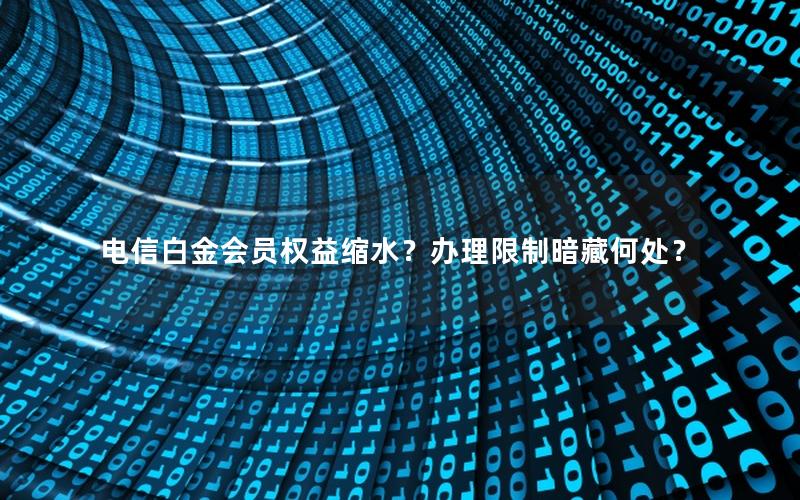 电信白金会员权益缩水？办理限制暗藏何处？