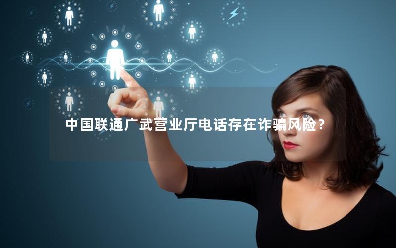 中国联通广武营业厅电话存在诈骗风险？