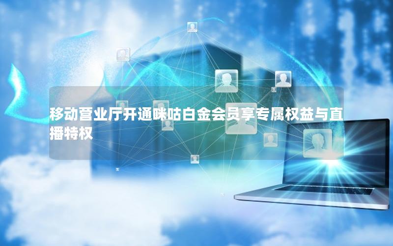 移动营业厅开通咪咕白金会员享专属权益与直播特权