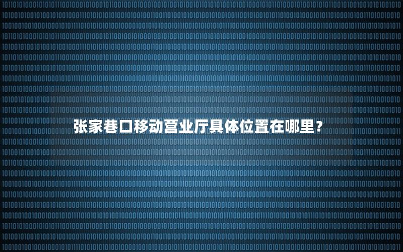 张家巷口移动营业厅具体位置在哪里？