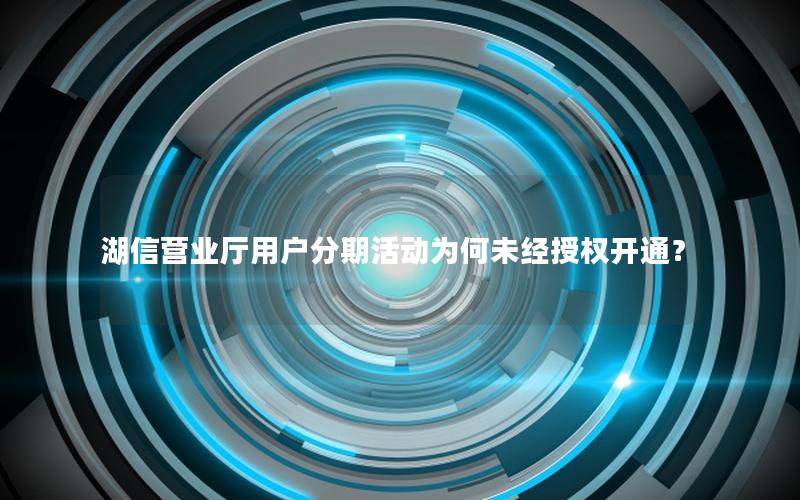 湖信营业厅用户分期活动为何未经授权开通？