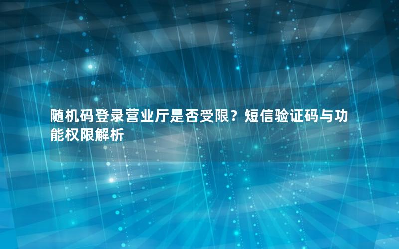 随机码登录营业厅是否受限？短信验证码与功能权限解析