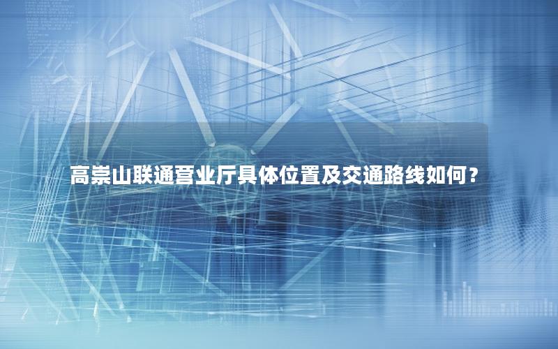 高崇山联通营业厅具体位置及交通路线如何？