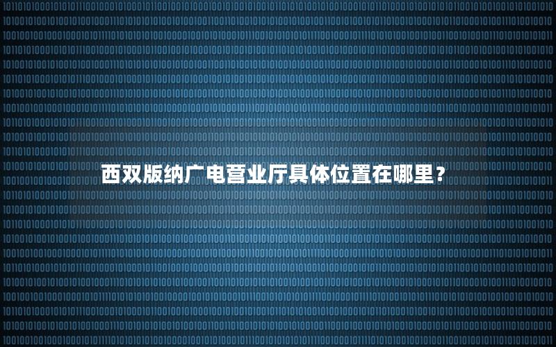 西双版纳广电营业厅具体位置在哪里？