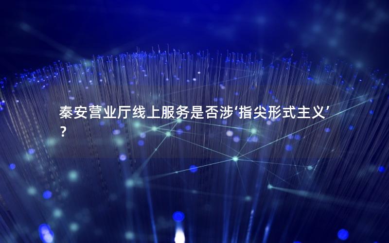 秦安营业厅线上服务是否涉‘指尖形式主义’？