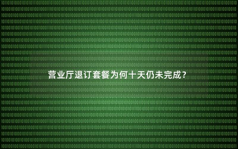 营业厅退订套餐为何十天仍未完成？