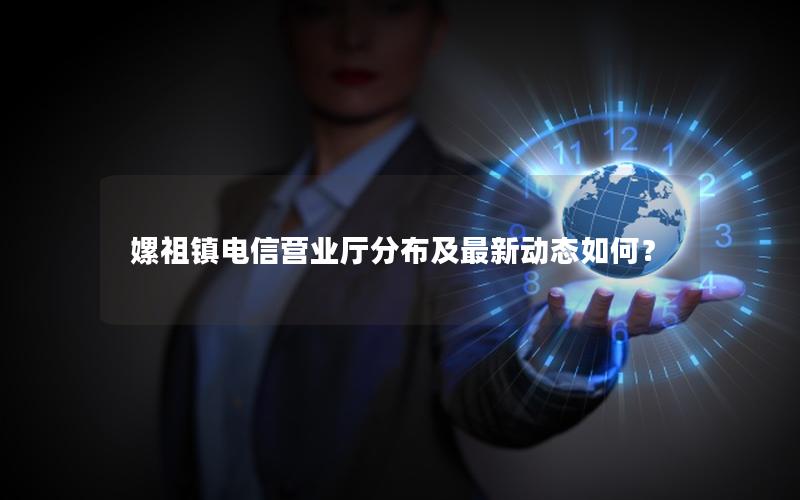 嫘祖镇电信营业厅分布及最新动态如何？