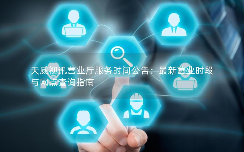 天威视讯营业厅服务时间公告：最新营业时段与网点查询指南