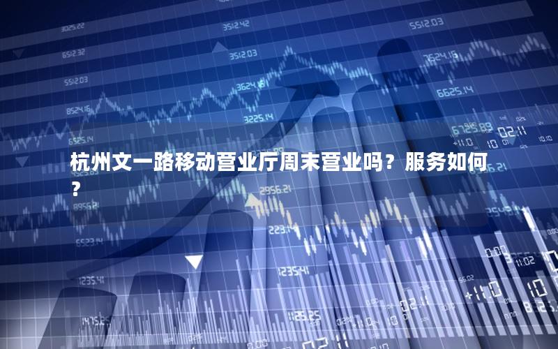 杭州文一路移动营业厅周末营业吗？服务如何？