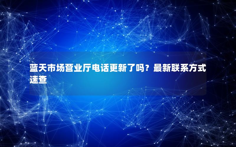 蓝天市场营业厅电话更新了吗？最新联系方式速查