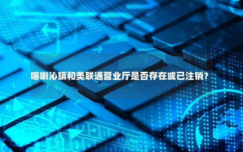 喀喇沁旗和美联通营业厅是否存在或已注销？