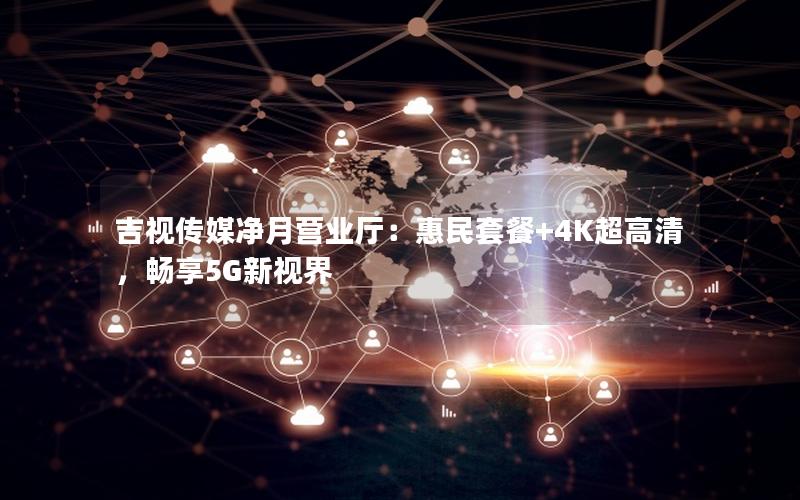 吉视传媒净月营业厅：惠民套餐+4K超高清，畅享5G新视界