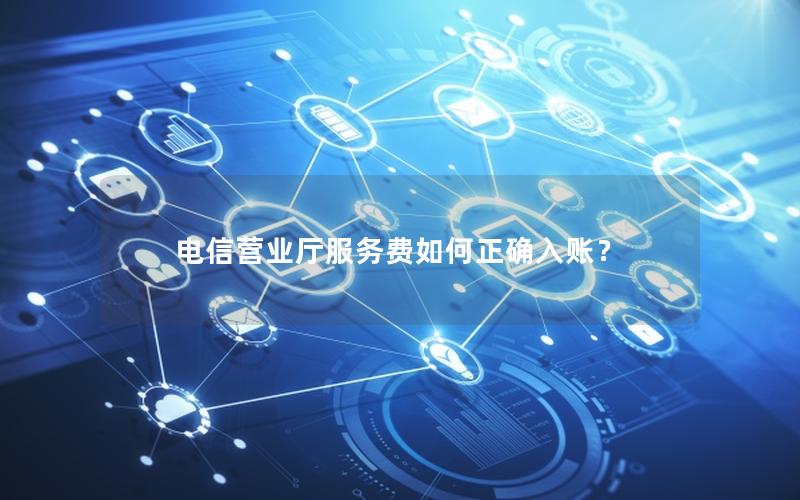 电信营业厅服务费如何正确入账？