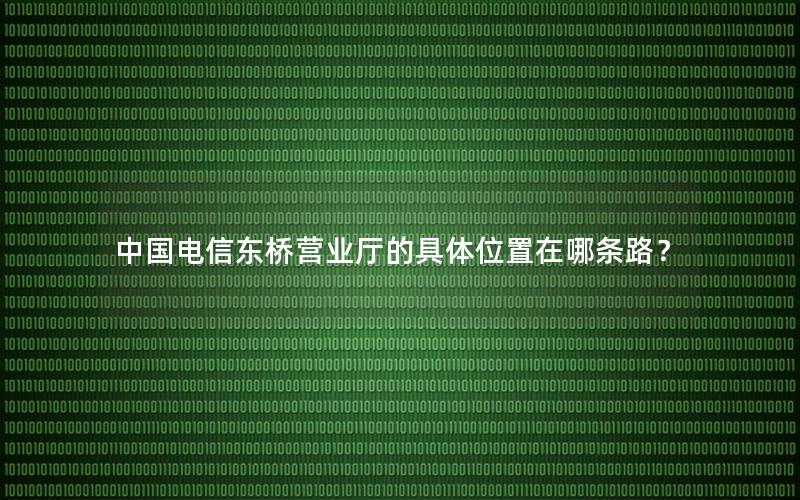中国电信东桥营业厅的具体位置在哪条路？