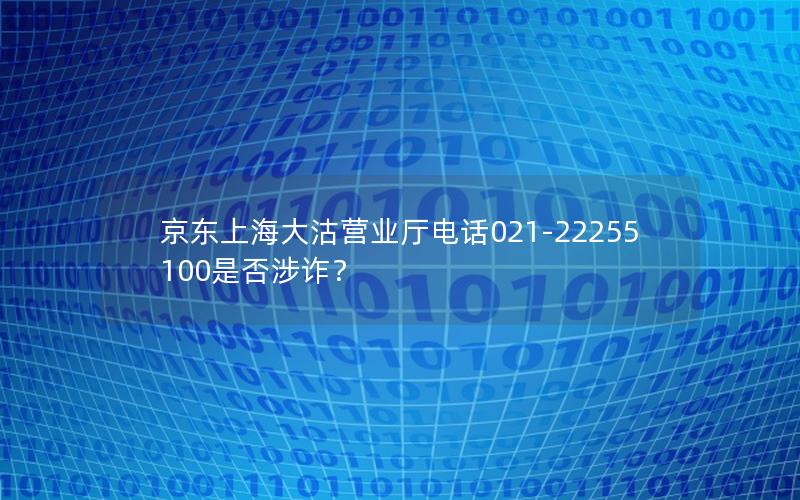 京东上海大沽营业厅电话021-22255100是否涉诈？