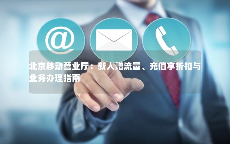 北京移动营业厅：新人赠流量、充值享折扣与业务办理指南