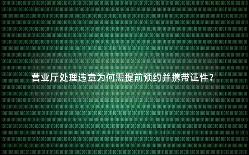 营业厅处理违章为何需提前预约并携带证件？