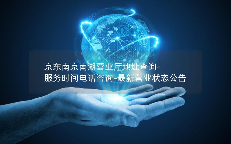 京东南京南湖营业厅地址查询-服务时间电话咨询-最新营业状态公告