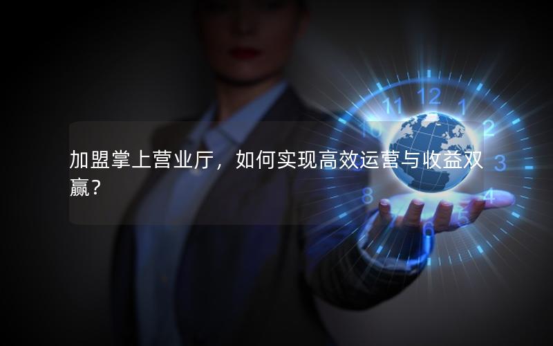 加盟掌上营业厅，如何实现高效运营与收益双赢？