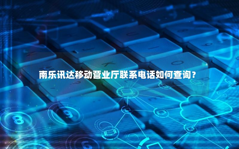 南乐讯达移动营业厅联系电话如何查询？