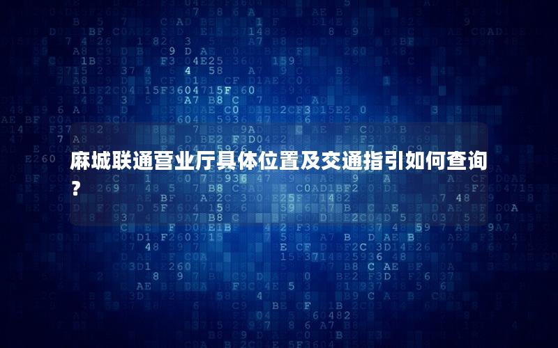 麻城联通营业厅具体位置及交通指引如何查询？