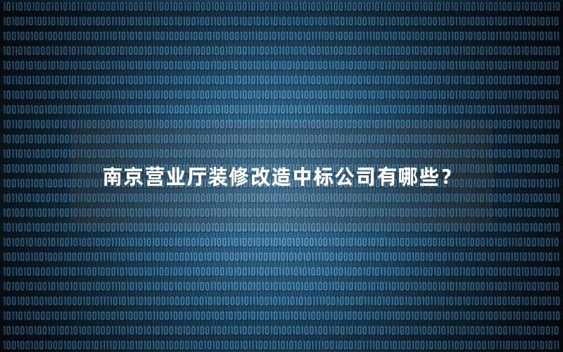 南京营业厅装修改造中标公司有哪些？
