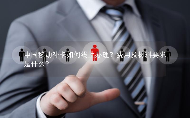 中国移动补卡如何线上办理？费用及材料要求是什么？