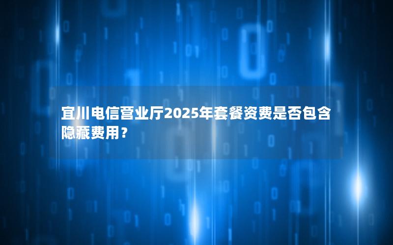 宜川电信营业厅2025年套餐资费是否包含隐藏费用？