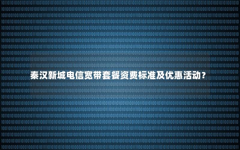 秦汉新城电信宽带套餐资费标准及优惠活动？