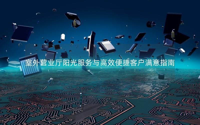 室外营业厅阳光服务与高效便捷客户满意指南