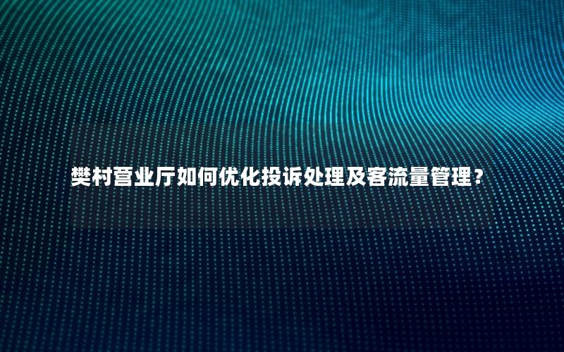 樊村营业厅如何优化投诉处理及客流量管理？
