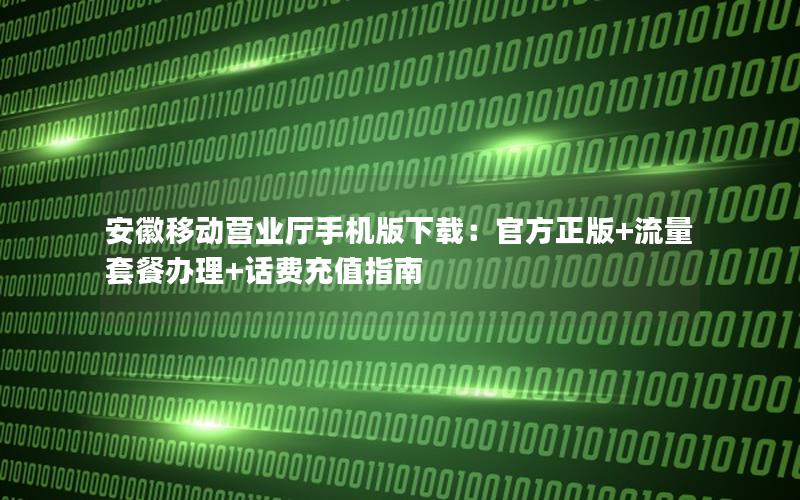安徽移动营业厅手机版下载：官方正版+流量套餐办理+话费充值指南