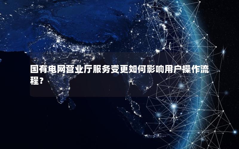 国有电网营业厅服务变更如何影响用户操作流程？