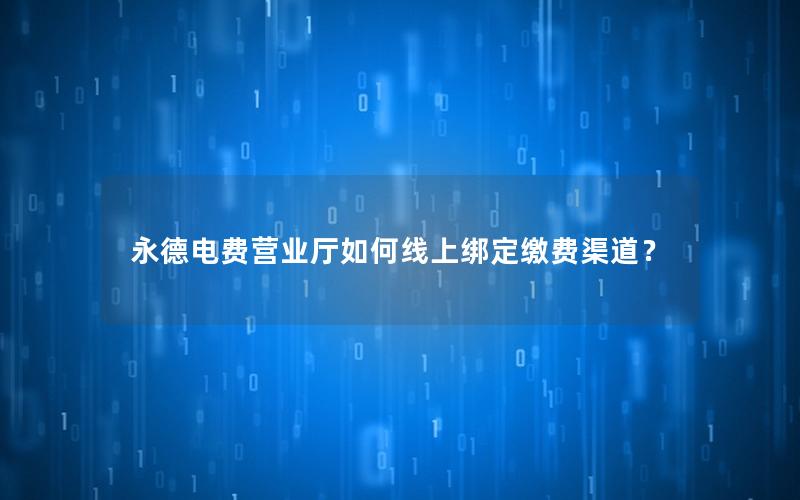 永德电费营业厅如何线上绑定缴费渠道？