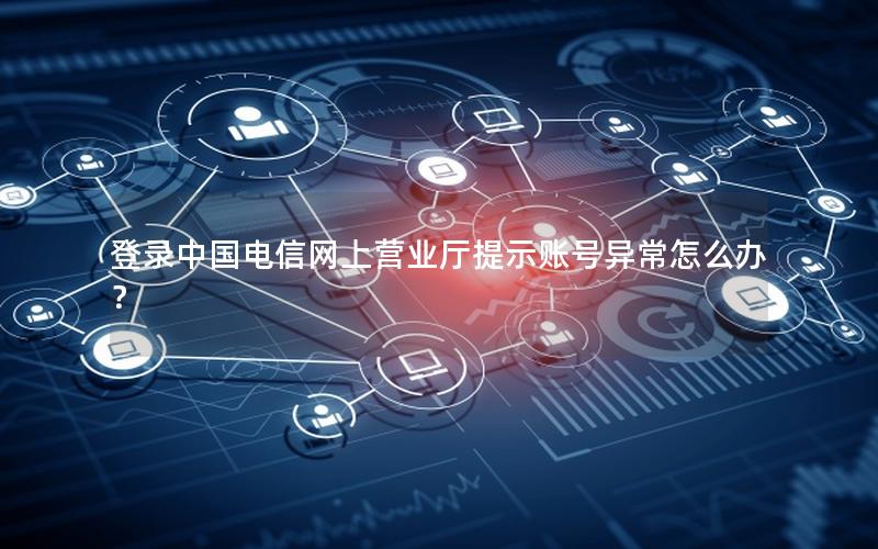 登录中国电信网上营业厅提示账号异常怎么办？