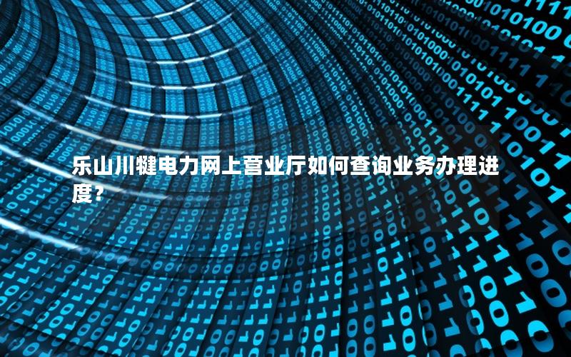 乐山川犍电力网上营业厅如何查询业务办理进度？