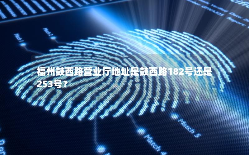 福州鼓西路营业厅地址是鼓西路182号还是253号？