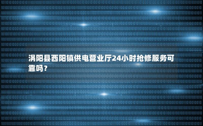 涡阳县西阳镇供电营业厅24小时抢修服务可靠吗？
