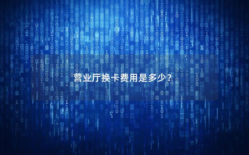 营业厅换卡费用是多少？