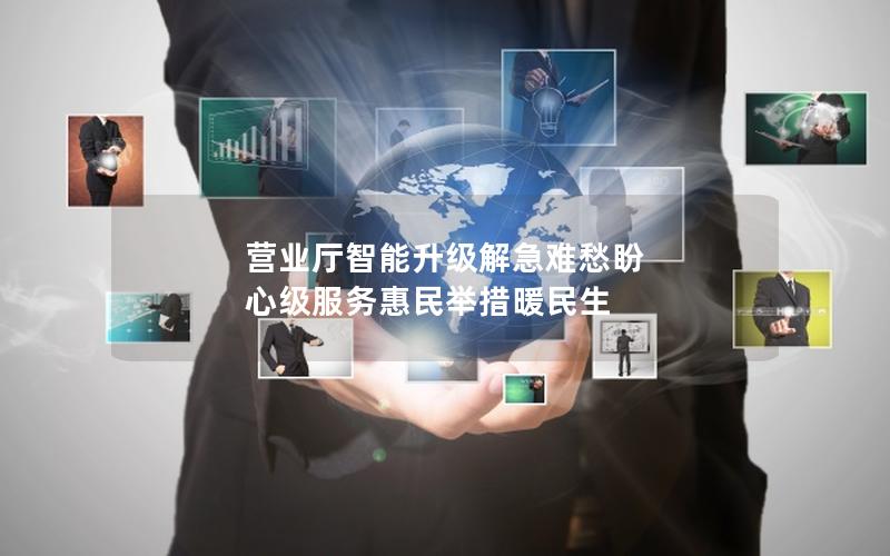 营业厅智能升级解急难愁盼 心级服务惠民举措暖民生