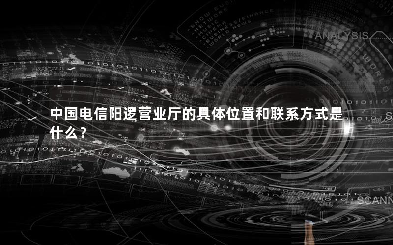中国电信阳逻营业厅的具体位置和联系方式是什么？