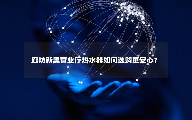 廊坊新奥营业厅热水器如何选购更安心？