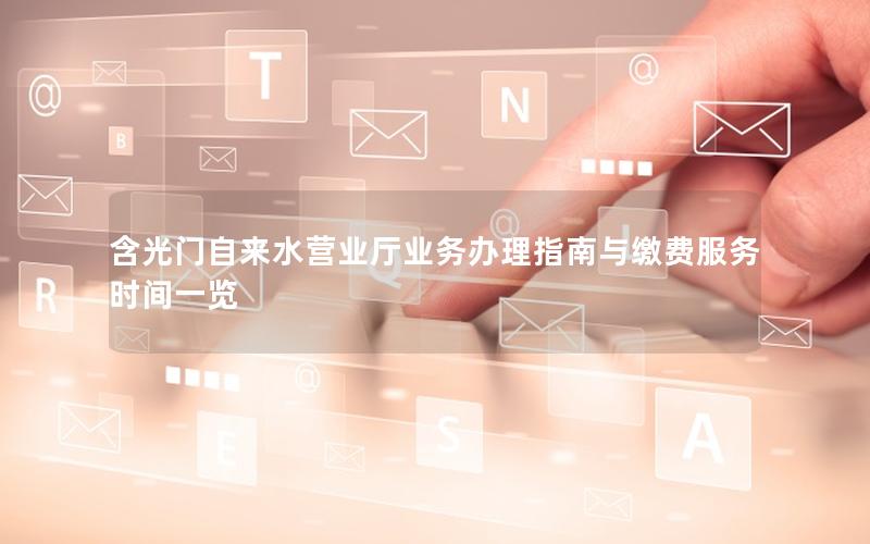 含光门自来水营业厅业务办理指南与缴费服务时间一览