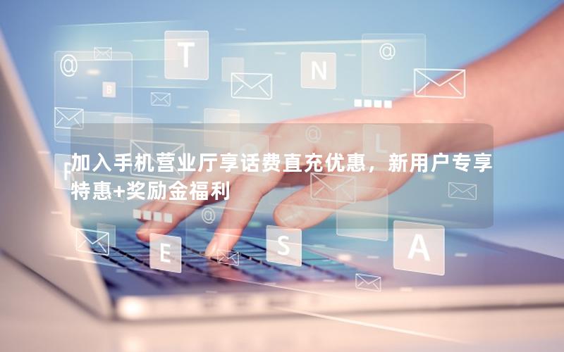 加入手机营业厅享话费直充优惠，新用户专享特惠+奖励金福利